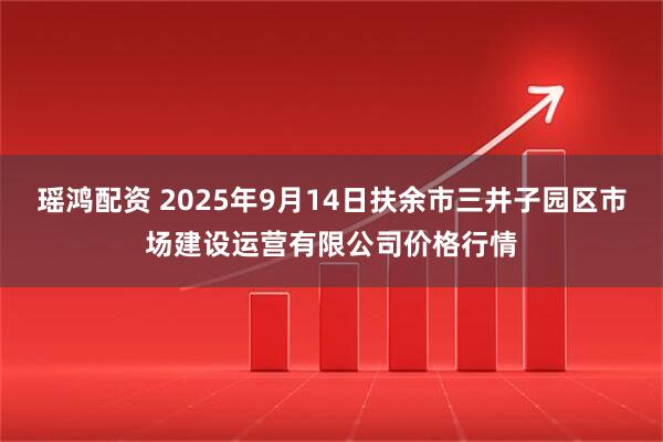 瑶鸿配资 2025年9月14日扶余市三井子园区市场建设运营有限公司价格行情
