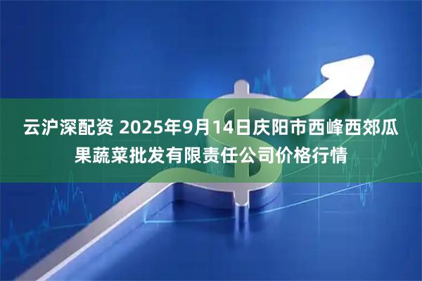 云沪深配资 2025年9月14日庆阳市西峰西郊瓜果蔬菜批发有限责任公司价格行情