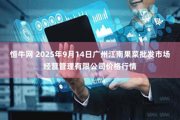 恒牛网 2025年9月14日广州江南果菜批发市场经营管理有限公司价格行情