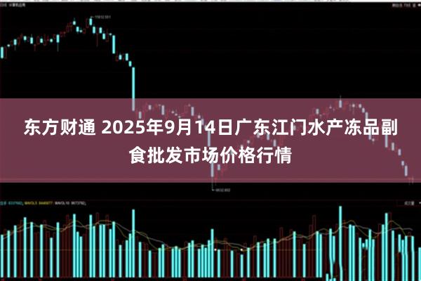 东方财通 2025年9月14日广东江门水产冻品副食批发市场价格行情