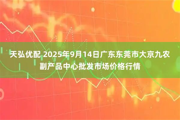 天弘优配 2025年9月14日广东东莞市大京九农副产品中心批发市场价格行情