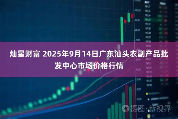灿星财富 2025年9月14日广东汕头农副产品批发中心市场价格行情