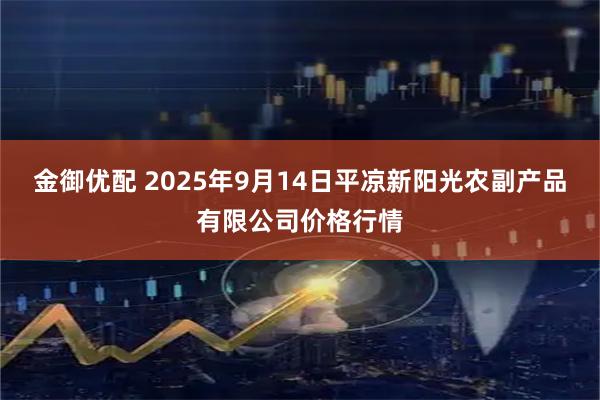 金御优配 2025年9月14日平凉新阳光农副产品有限公司价格行情