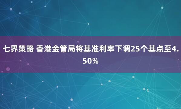 七界策略 香港金管局将基准利率下调25个基点至4.50%