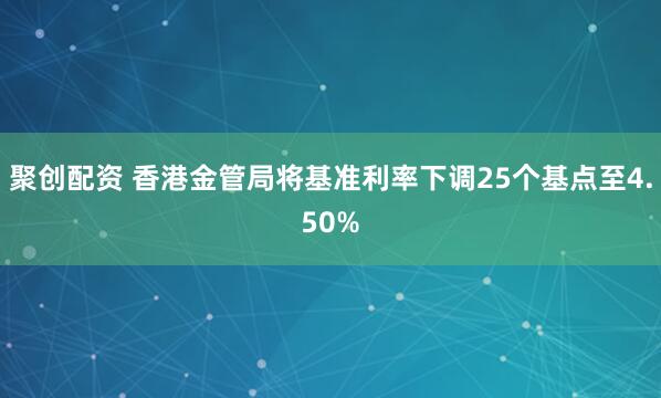 聚创配资 香港金管局将基准利率下调25个基点至4.50%