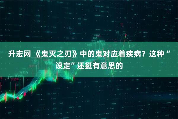升宏网 《鬼灭之刃》中的鬼对应着疾病？这种“设定”还挺有意思的
