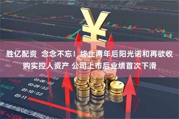 胜亿配资  念念不忘！终止两年后阳光诺和再欲收购实控人资产 公司上市后业绩首次下滑