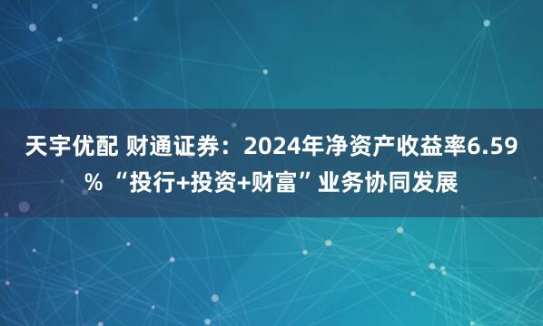 天宇优配 财通证券：2024年净资产收益率6.59% “投行+投资+财富”业务协同发展