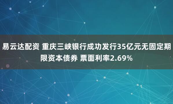 易云达配资 重庆三峡银行成功发行35亿元无固定期限资本债券 票面利率2.69%