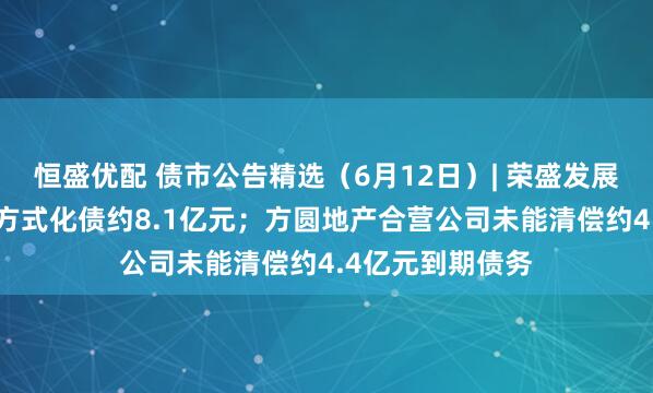 恒盛优配 债市公告精选（6月12日）| 荣盛发展拟“以物抵债”方式化债约8.1亿元；方圆地产合营公司未能清偿约4.4亿元到期债务