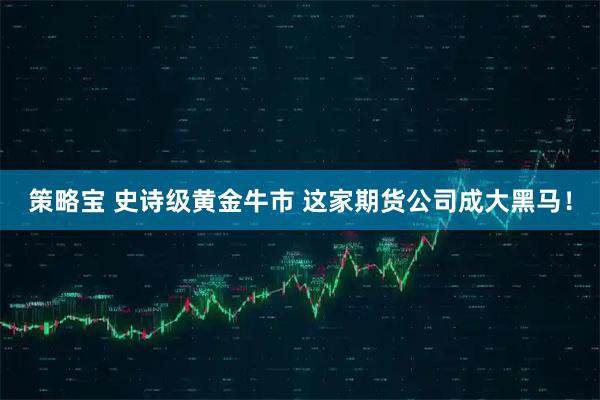 策略宝 史诗级黄金牛市 这家期货公司成大黑马！