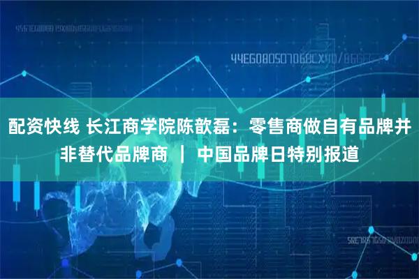 配资快线 长江商学院陈歆磊：零售商做自有品牌并非替代品牌商 ｜ 中国品牌日特别报道