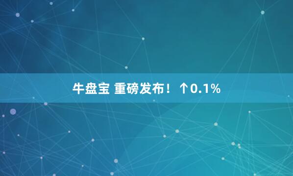 牛盘宝 重磅发布！↑0.1%