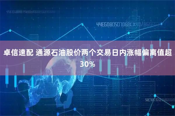 卓信速配 通源石油股价两个交易日内涨幅偏离值超30%