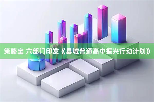 策略宝 六部门印发《县域普通高中振兴行动计划》