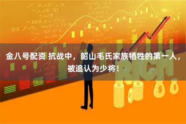 金八号配资 抗战中，韶山毛氏家族牺牲的第一人，被追认为少将！