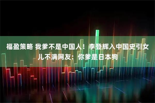 福盈策略 我爹不是中国人！李登辉入中国史引女儿不满网友：你爹是日本狗