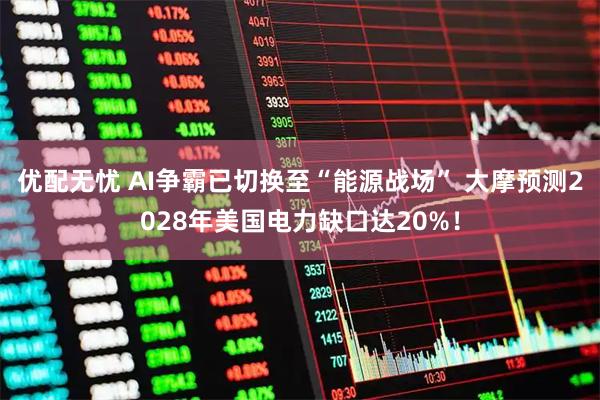 优配无忧 AI争霸已切换至“能源战场” 大摩预测2028年美国电力缺口达20%！
