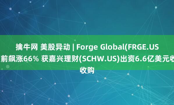 擒牛网 美股异动 | Forge Global(FRGE.US)盘前飙涨66% 获嘉兴理财(SCHW.US)出资6.6亿美元收购