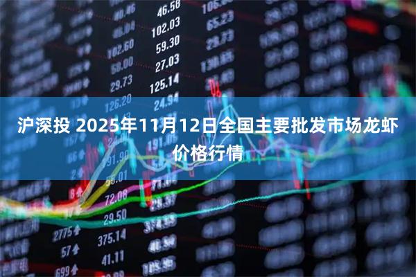 沪深投 2025年11月12日全国主要批发市场龙虾价格行情