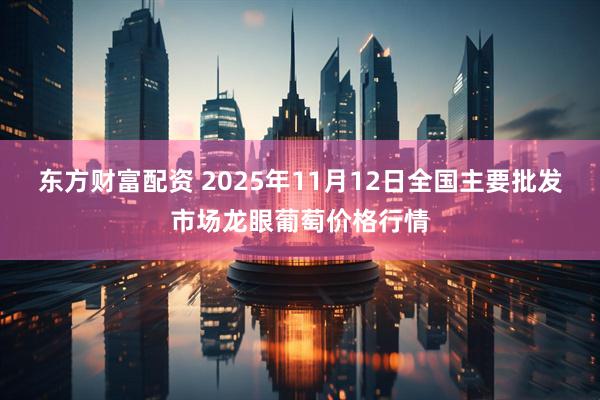 东方财富配资 2025年11月12日全国主要批发市场龙眼葡萄价格行情