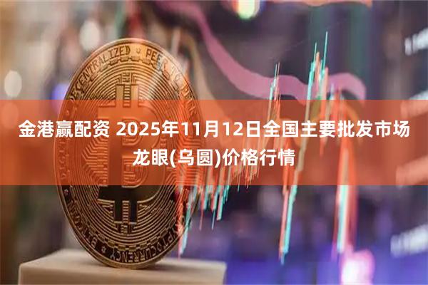 金港赢配资 2025年11月12日全国主要批发市场龙眼(乌圆)价格行情