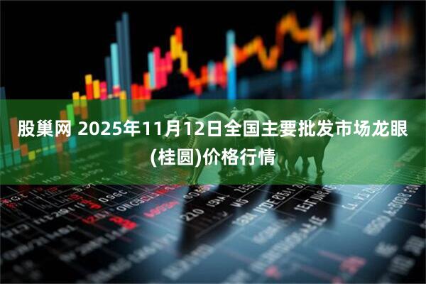 股巢网 2025年11月12日全国主要批发市场龙眼(桂圆)价格行情