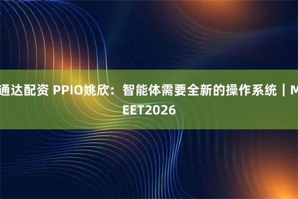 通达配资 PPIO姚欣：智能体需要全新的操作系统｜MEET2026