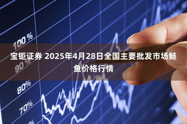宝钜证券 2025年4月28日全国主要批发市场鲢鱼价格行情