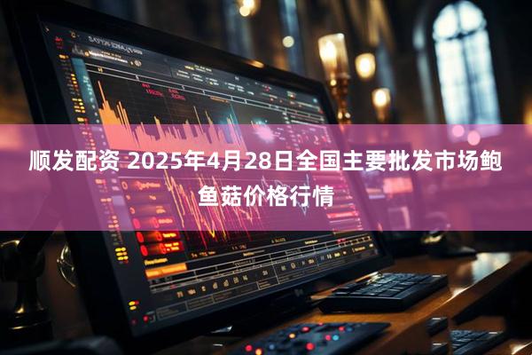 顺发配资 2025年4月28日全国主要批发市场鲍鱼菇价格行情