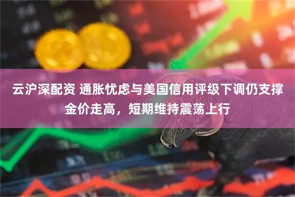 云沪深配资 通胀忧虑与美国信用评级下调仍支撑金价走高，短期维持震荡上行