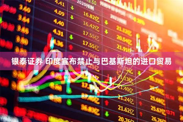银泰证券 印度宣布禁止与巴基斯坦的进口贸易