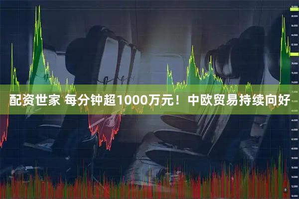配资世家 每分钟超1000万元！中欧贸易持续向好