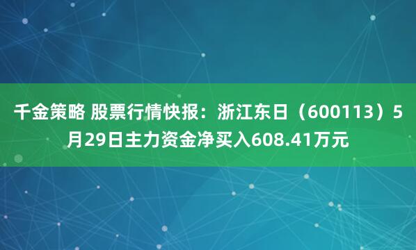 千金策略 股票行情快报：浙江东日（600113）5月29日主力资金净买入608.41万元