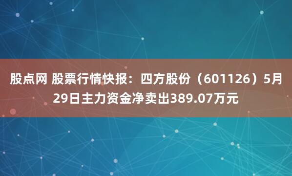股点网 股票行情快报：四方股份（601126）5月29日主力资金净卖出389.07万元