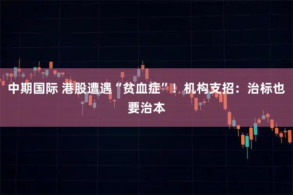 中期国际 港股遭遇“贫血症”！机构支招：治标也要治本