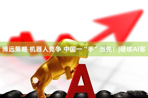 博远策略 机器人竞争 中国一“手”当先！|硬核AI客