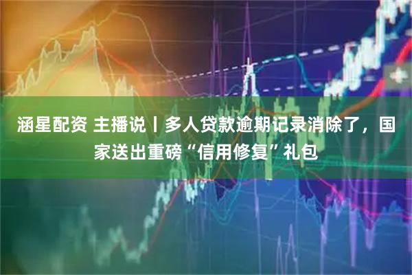 涵星配资 主播说丨多人贷款逾期记录消除了，国家送出重磅“信用修复”礼包