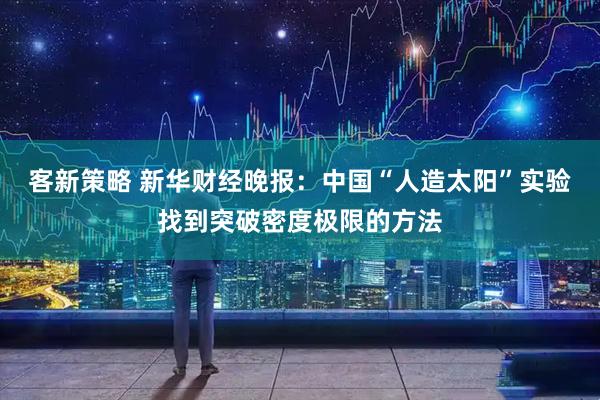 客新策略 新华财经晚报：中国“人造太阳”实验找到突破密度极限的方法