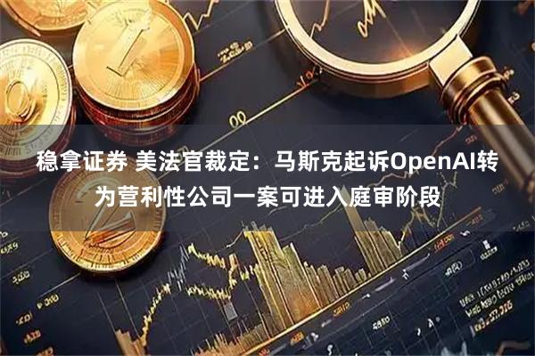 稳拿证券 美法官裁定：马斯克起诉OpenAI转为营利性公司一案可进入庭审阶段