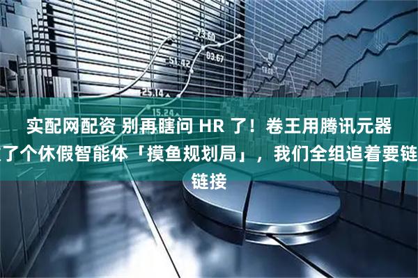 实配网配资 别再瞎问 HR 了！卷王用腾讯元器做了个休假智能体「摸鱼规划局」，我们全组追着要链接