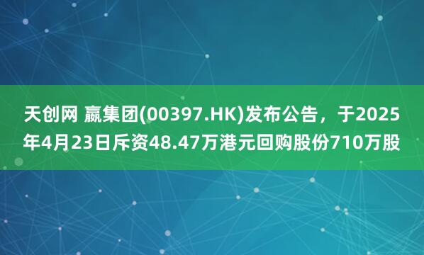 天创网 嬴集团(00397.HK)发布公告，于2025年4月23日斥资48.47万港元回购股份710万股