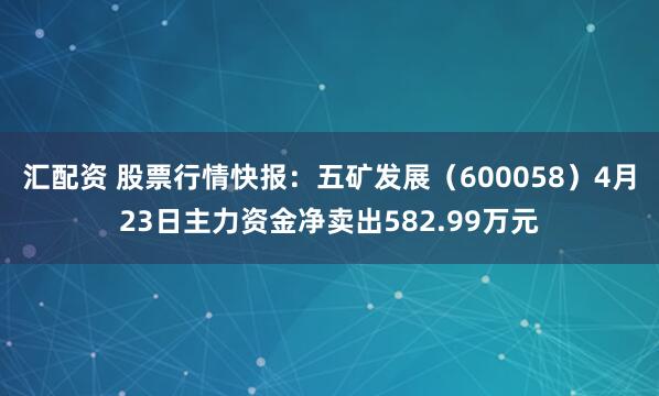 汇配资 股票行情快报：五矿发展（600058）4月23日主力资金净卖出582.99万元