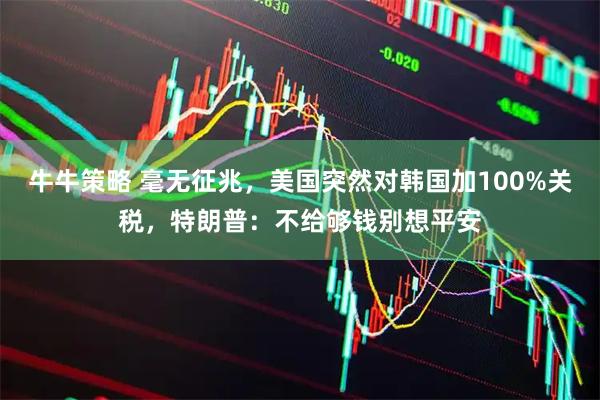 牛牛策略 毫无征兆，美国突然对韩国加100%关税，特朗普：不给够钱别想平安