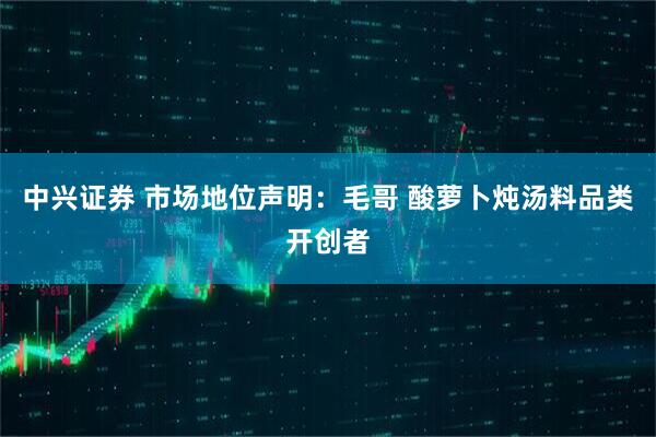 中兴证券 市场地位声明：毛哥 酸萝卜炖汤料品类开创者