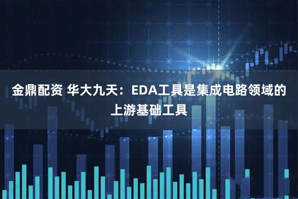 金鼎配资 华大九天：EDA工具是集成电路领域的上游基础工具