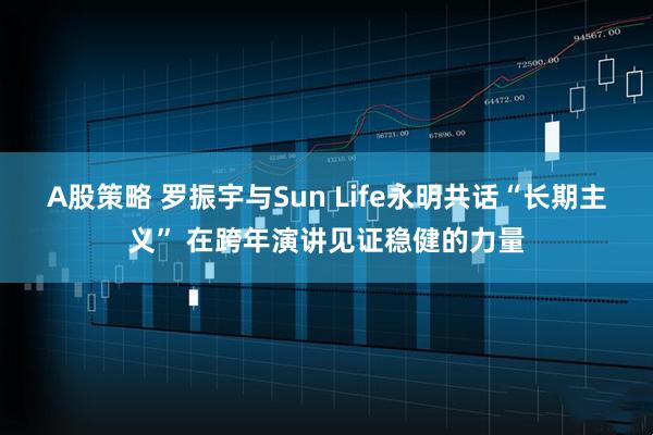 A股策略 罗振宇与Sun Life永明共话“长期主义” 在跨年演讲见证稳健的力量