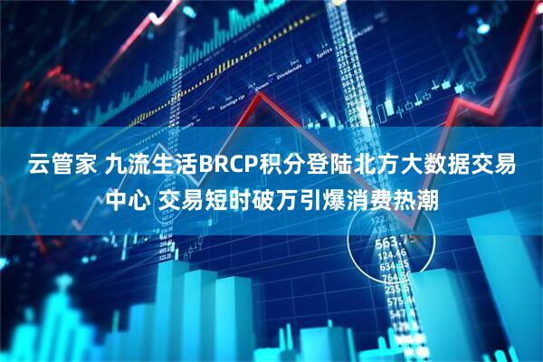 云管家 九流生活BRCP积分登陆北方大数据交易中心 交易短时破万引爆消费热潮