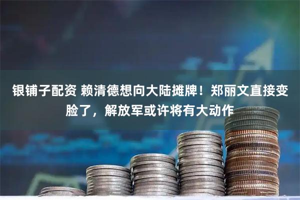 银铺子配资 赖清德想向大陆摊牌！郑丽文直接变脸了，解放军或许将有大动作