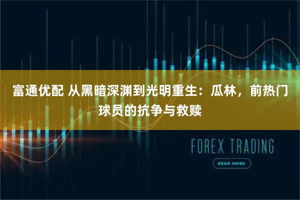 富通优配 从黑暗深渊到光明重生：瓜林，前热门球员的抗争与救赎